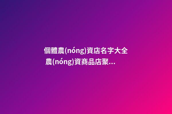 個體農(nóng)資店名字大全 農(nóng)資商品店聚財高級名,起名之家-第1張-店鋪起名-玄機派